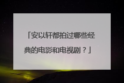 安以轩都拍过哪些经典的电影和电视剧?