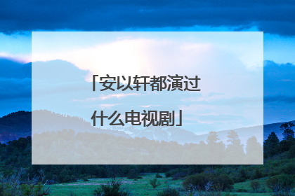 安以轩都演过什么电视剧