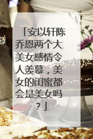 安以轩陈乔恩两个大美女感情令人羡慕，美女的闺蜜都会是美女吗？