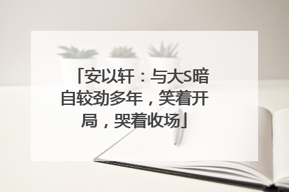 安以轩:与大S暗自较劲多年,笑着开局,哭着收场
