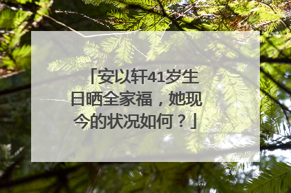 安以轩41岁生日晒全家福，她现今的状况如何？
