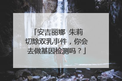 安吉丽娜 朱莉 切除双乳事件，你会去做基因检测吗？