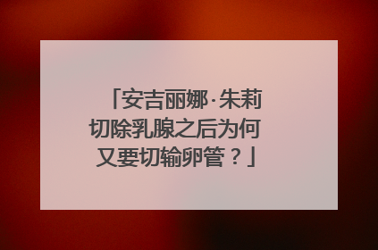 安吉丽娜·朱莉切除乳腺之后为何又要切输卵管?