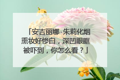 安吉丽娜·朱莉化烟熏妆好惨白，深凹眼眶被吓到，你怎么看？