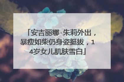 安吉丽娜·朱莉外出,暴瘦如柴仍身姿挺拔,14岁女儿肌肤雪白