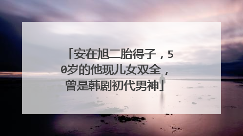 安在旭二胎得子,50岁的他现儿女双全,曾是韩剧初代男神
