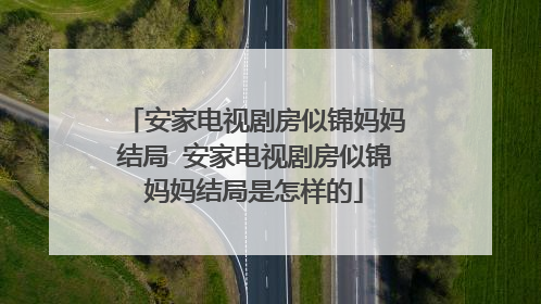 安家电视剧房似锦妈妈结局 安家电视剧房似锦妈妈结局是怎样的