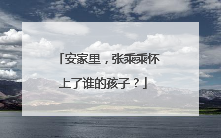 安家里，张乘乘怀上了谁的孩子？