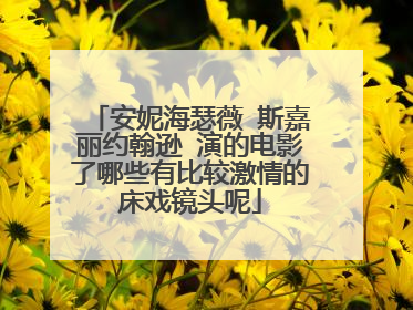 安妮海瑟薇 斯嘉丽约翰逊 演的电影了哪些有比较激情的床戏镜头呢