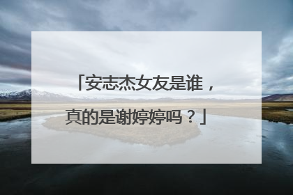 安志杰女友是谁，真的是谢婷婷吗？