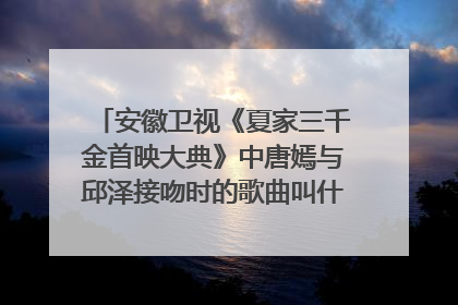 安徽卫视《夏家三千金首映大典》中唐嫣与邱泽接吻时的歌曲叫什么,好想知道
