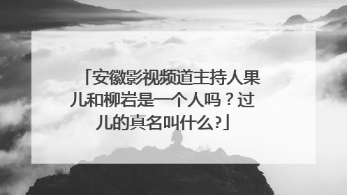 安徽影视频道主持人果儿和柳岩是一个人吗?过儿的真名叫什么?
