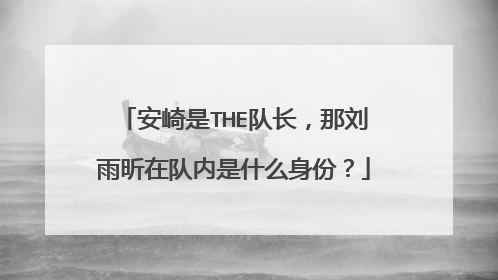 安崎是THE队长,那刘雨昕在队内是什么身份?