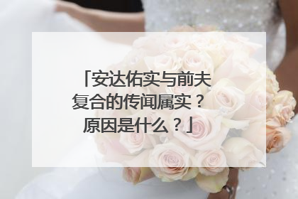 安达佑实与前夫复合的传闻属实？原因是什么？