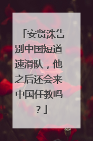安贤洙告别中国短道速滑队，他之后还会来中国任教吗？