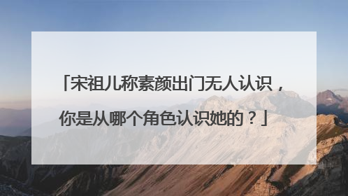 宋祖儿称素颜出门无人认识,你是从哪个角色认识她的?