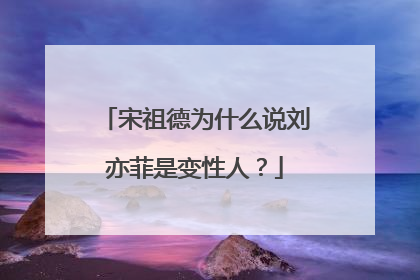 宋祖德为什么说刘亦菲是变性人？