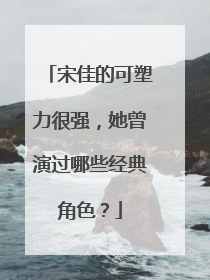 宋佳的可塑力很强,她曾演过哪些经典角色?