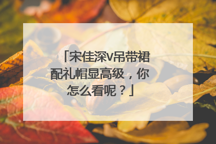宋佳深V吊带裙配礼帽显高级,你怎么看呢?