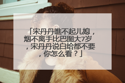 宋丹丹瞧不起儿媳，烟不离手比巴图大7岁，宋丹丹说白给都不要，你怎么看？