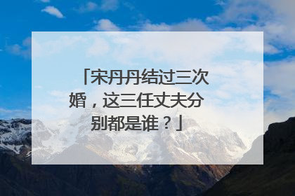 宋丹丹结过三次婚，这三任丈夫分别都是谁？