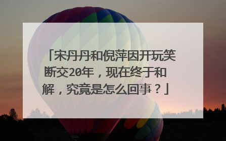宋丹丹和倪萍因开玩笑断交20年，现在终于和解，究竟是怎么回事？