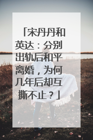 宋丹丹和英达：分别出轨后和平离婚，为何几年后却互撕不止？