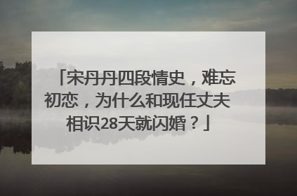 宋丹丹四段情史，难忘初恋，为什么和现任丈夫相识28天就闪婚？