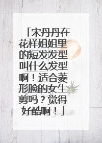 宋丹丹在花样姐姐里的短发发型叫什么发型啊!适合菱形脸的女生剪吗?觉得好酷啊!