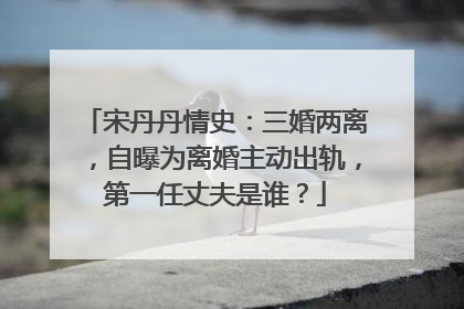 宋丹丹情史：三婚两离，自曝为离婚主动出轨，第一任丈夫是谁？