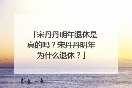 宋丹丹明年退休是真的吗？宋丹丹明年为什么退休？