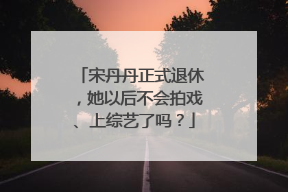 宋丹丹正式退休,她以后不会拍戏、上综艺了吗?