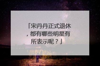 宋丹丹正式退休，都有哪些明星有所表示呢？