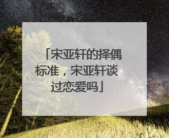 宋亚轩的择偶标准，宋亚轩谈过恋爱吗