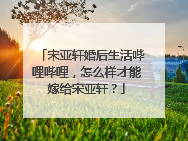 宋亚轩婚后生活哔哩哔哩，怎么样才能嫁给宋亚轩？
