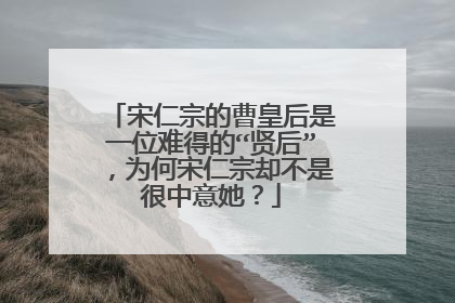 宋仁宗的曹皇后是一位难得的“贤后”，为何宋仁宗却不是很中意她？