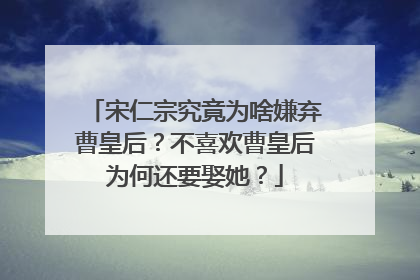宋仁宗究竟为啥嫌弃曹皇后？不喜欢曹皇后为何还要娶她？