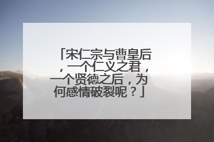 宋仁宗与曹皇后,一个仁义之君,一个贤德之后,为何感情破裂呢?