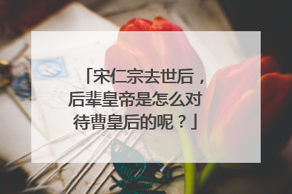 宋仁宗去世后,后辈皇帝是怎么对待曹皇后的呢?