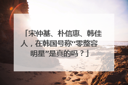 宋仲基、朴信惠、韩佳人，在韩国号称“零整容明星”是真的吗？