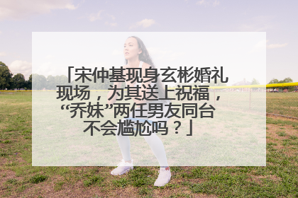 宋仲基现身玄彬婚礼现场，为其送上祝福，“乔妹”两任男友同台不会尴尬吗？