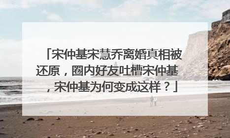 宋仲基宋慧乔离婚真相被还原，圈内好友吐槽宋仲基，宋仲基为何变成这样？