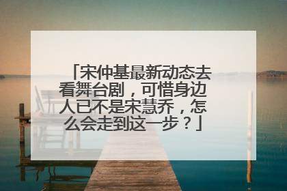 宋仲基最新动态去看舞台剧，可惜身边人已不是宋慧乔，怎么会走到这一步？
