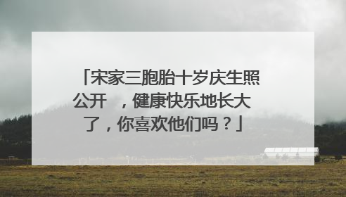 宋家三胞胎十岁庆生照公开 ，健康快乐地长大了，你喜欢他们吗？