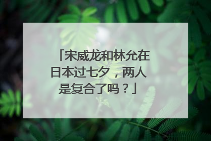 宋威龙和林允在日本过七夕，两人是复合了吗？