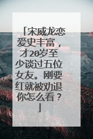 宋威龙恋爱史丰富,才20岁至少谈过五位女友。刚要红就被劝退你怎么看?
