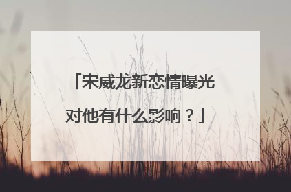 宋威龙新恋情曝光对他有什么影响?