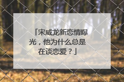 宋威龙新恋情曝光，他为什么总是在谈恋爱？