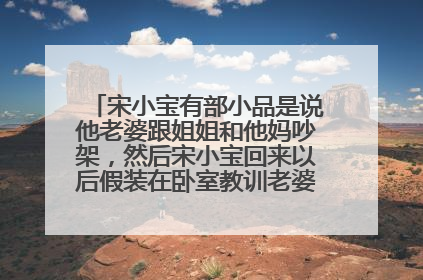 宋小宝有部小品是说他老婆跟姐姐和他妈吵架,然后宋小宝回来以后假装在卧室教训老婆,实际上是自己在演