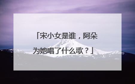宋小女是谁,阿朵为她唱了什么歌?